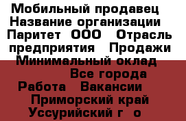 Мобильный продавец › Название организации ­ Паритет, ООО › Отрасль предприятия ­ Продажи › Минимальный оклад ­ 18 000 - Все города Работа » Вакансии   . Приморский край,Уссурийский г. о. 